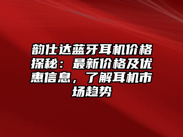 韻仕達藍牙耳機價格探秘：最新價格及優(yōu)惠信息，了解耳機市場趨勢