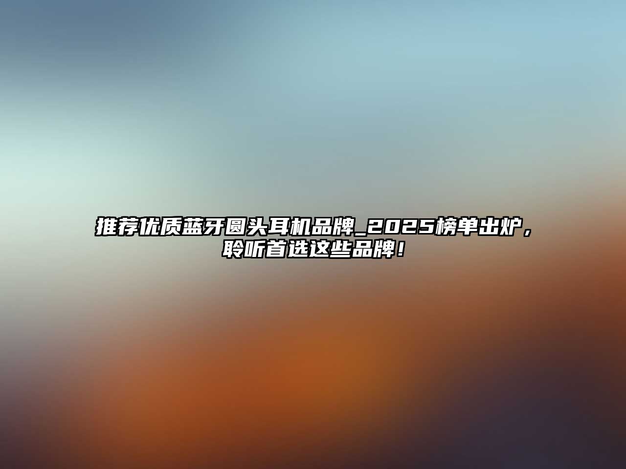 推薦優(yōu)質(zhì)藍(lán)牙圓頭耳機(jī)品牌_2025榜單出爐，聆聽(tīng)首選這些品牌！