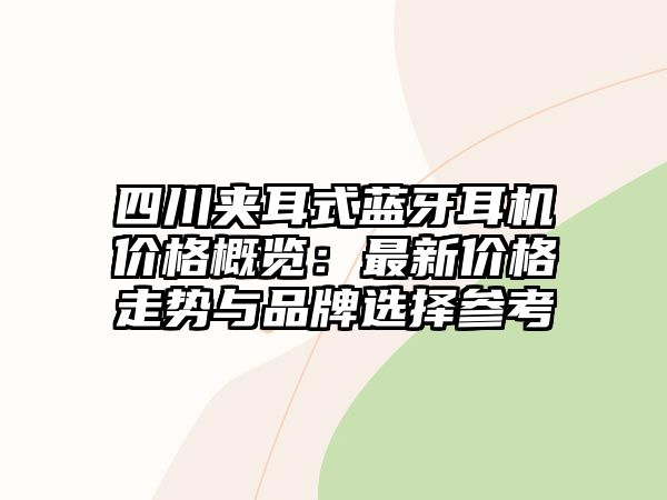 四川夾耳式藍牙耳機價格概覽：最新價格走勢與品牌選擇參考