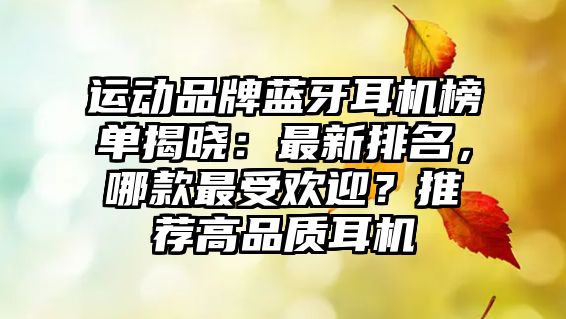 運(yùn)動(dòng)品牌藍(lán)牙耳機(jī)榜單揭曉：最新排名，哪款最受歡迎？推薦高品質(zhì)耳機(jī)
