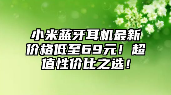小米藍(lán)牙耳機(jī)最新價(jià)格低至69元！超值性價(jià)比之選！