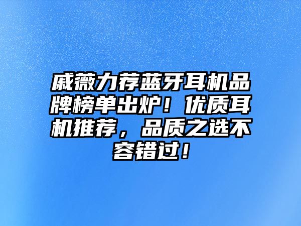 戚薇力薦藍牙耳機品牌榜單出爐！優(yōu)質(zhì)耳機推薦，品質(zhì)之選不容錯過！