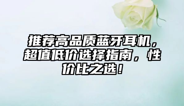 推薦高品質藍牙耳機，超值低價選擇指南，性價比之選！