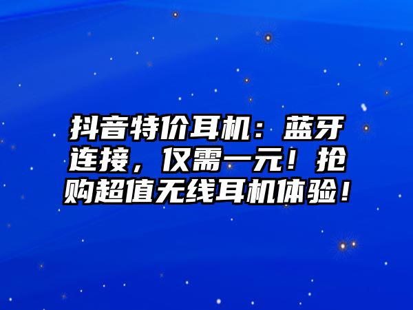 抖音特價(jià)耳機(jī)：藍(lán)牙連接，僅需一元！搶購(gòu)超值無(wú)線耳機(jī)體驗(yàn)！