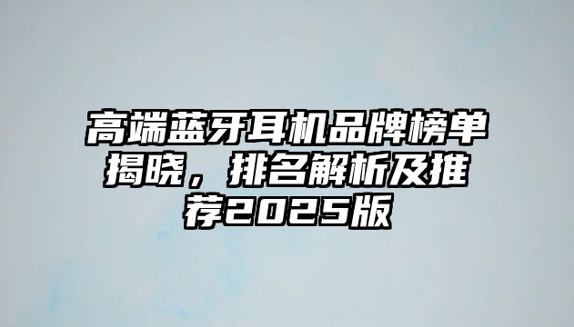 高端藍(lán)牙耳機(jī)品牌榜單揭曉，排名解析及推薦2025版