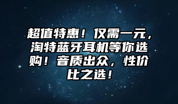 超值特惠！僅需一元，淘特藍(lán)牙耳機(jī)等你選購(gòu)！音質(zhì)出眾，性價(jià)比之選！