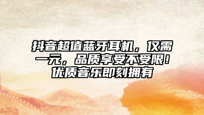 抖音超值藍(lán)牙耳機(jī)，僅需一元，品質(zhì)享受不受限！優(yōu)質(zhì)音樂即刻擁有