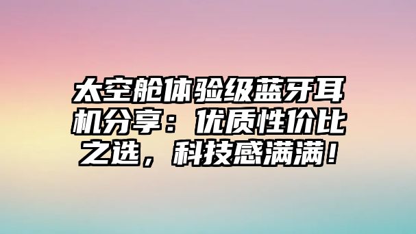 太空艙體驗級藍牙耳機分享：優(yōu)質性價比之選，科技感滿滿！